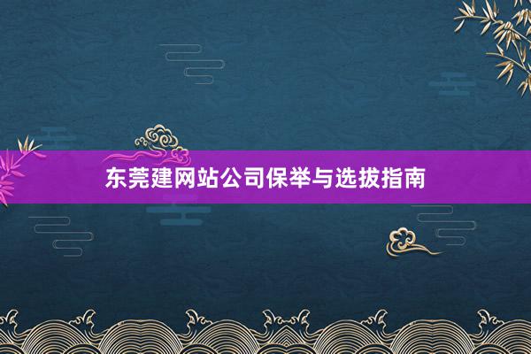 东莞建网站公司保举与选拔指南