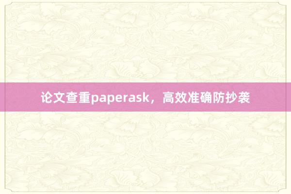 论文查重paperask，高效准确防抄袭