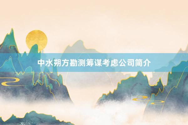 中水朔方勘测筹谋考虑公司简介