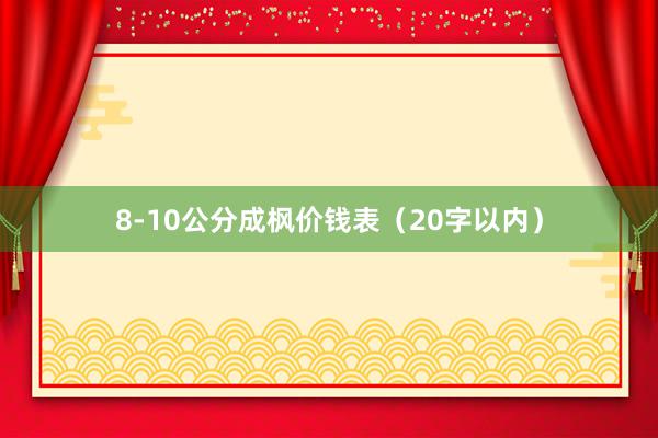 8-10公分成枫价钱表（20字以内）