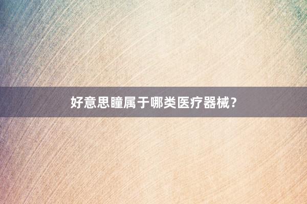 好意思瞳属于哪类医疗器械？