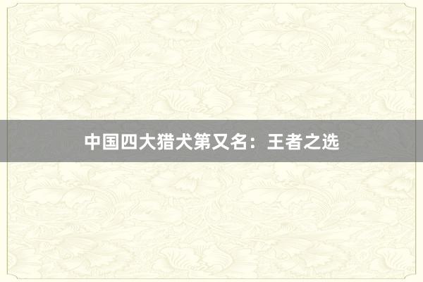中国四大猎犬第又名：王者之选