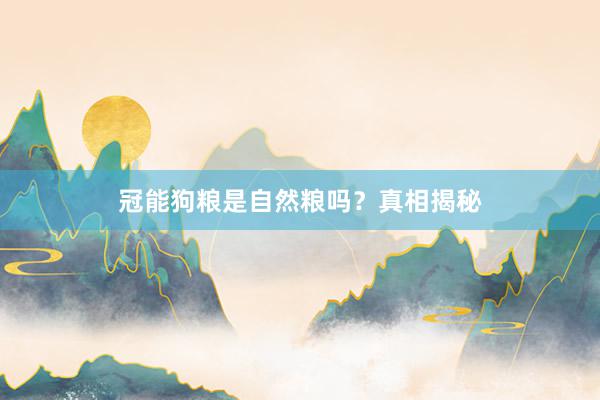 冠能狗粮是自然粮吗？真相揭秘