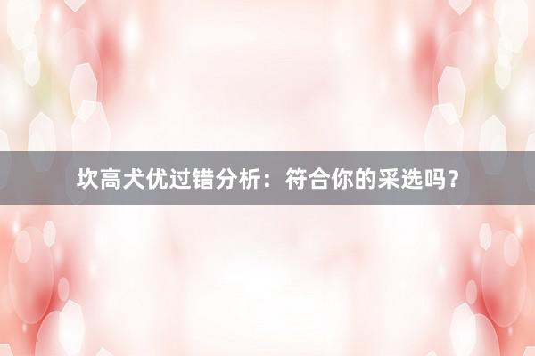 坎高犬优过错分析：符合你的采选吗？