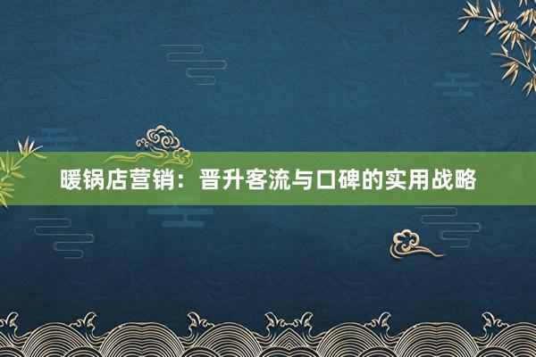 暖锅店营销：晋升客流与口碑的实用战略